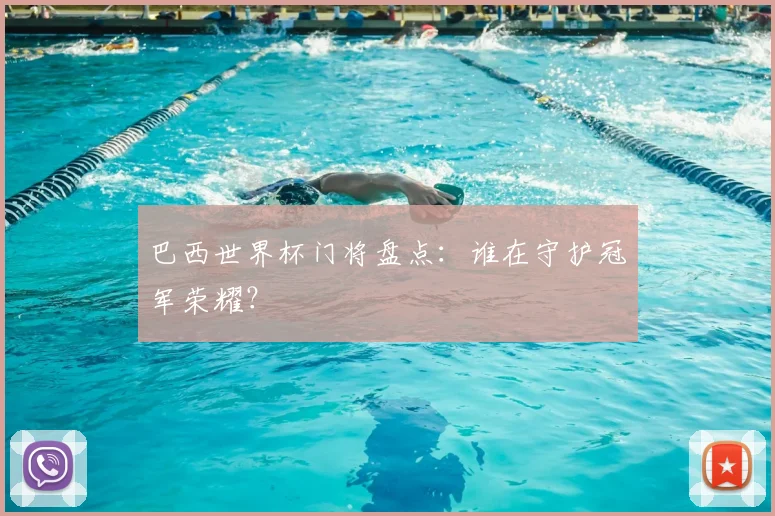 巴西世界杯门将盘点：谁在守护冠军荣耀？