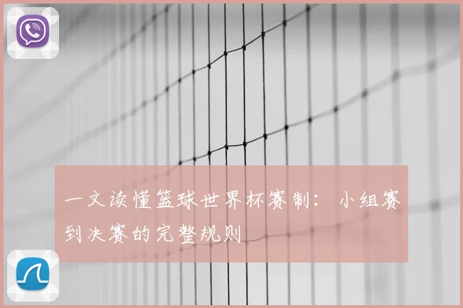 一文读懂篮球世界杯赛制:小组赛到决赛的完整规则