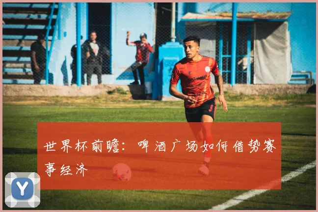 世界杯前瞻:啤酒广场如何借势赛事经济