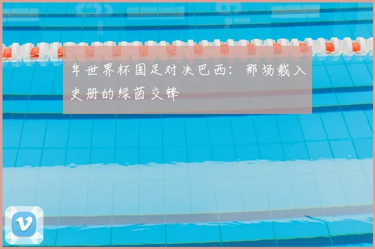 年世界杯国足对决巴西:那场载入史册的绿茵交锋