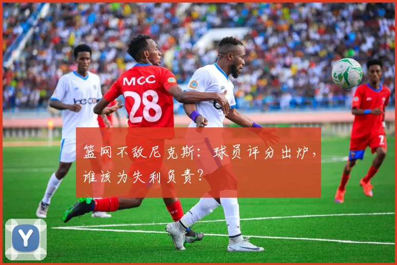 篮网不敌尼克斯:球员评分出炉,谁该为失利负责?