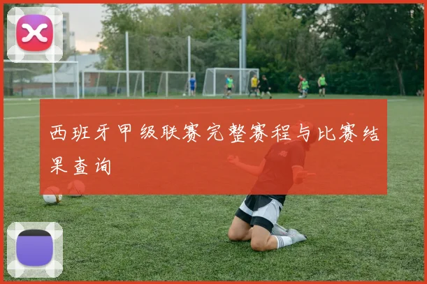 西班牙甲级联赛完整赛程与比赛结果查询
