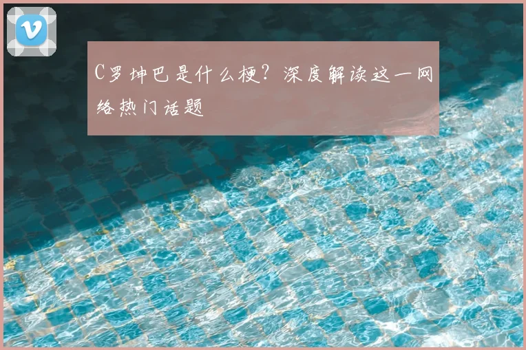 C罗坤巴是什么梗？深度解读这一网络热门话题