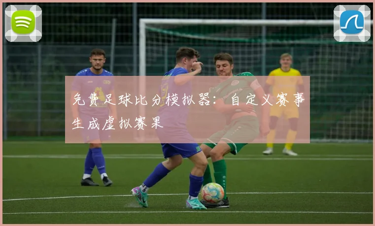 免费足球比分模拟器：自定义赛事生成虚拟赛果