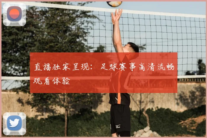 直播独家呈现:足球赛事高清流畅观看体验