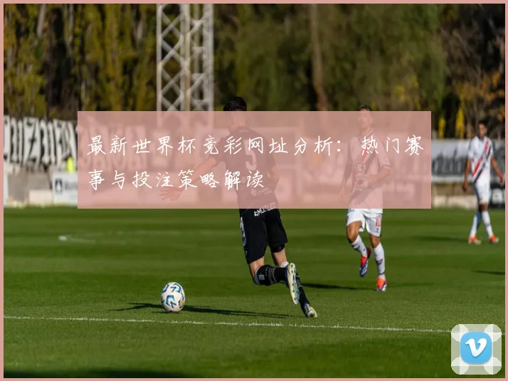 最新世界杯竞彩网址分析：热门赛事与投注策略解读
