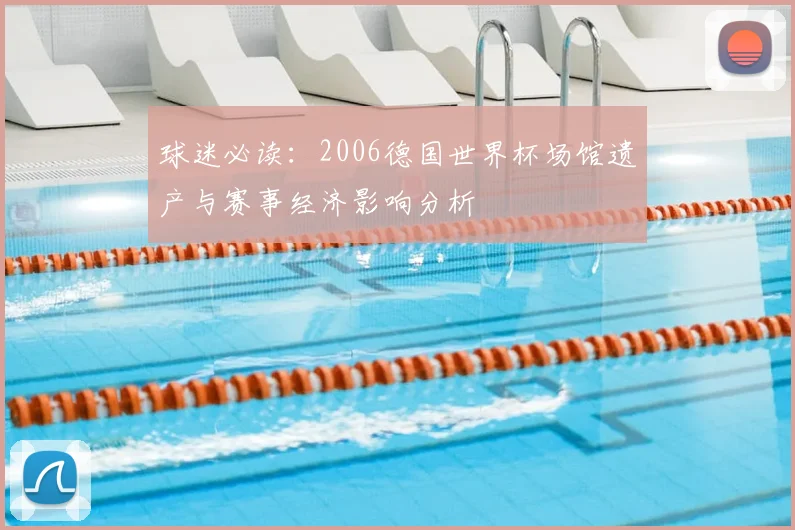 球迷必读：2006德国世界杯场馆遗产与赛事经济影响分析