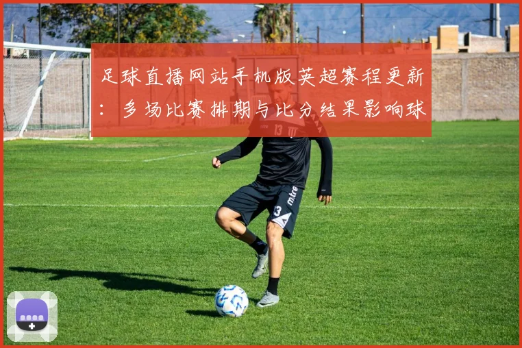 足球直播网站手机版英超赛程更新：多场比赛排期与比分结果影响球迷观赛安排