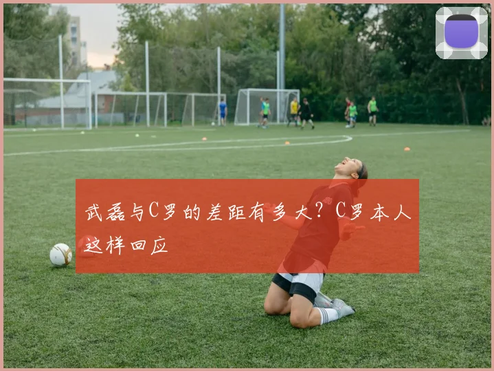 武磊与C罗的差距有多大？C罗本人这样回应