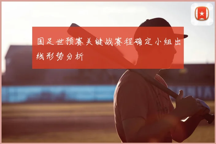 国足世预赛关键战赛程确定小组出线形势分析