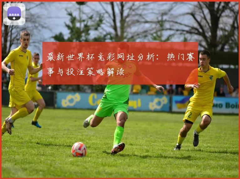 最新世界杯竞彩网址分析：热门赛事与投注策略解读