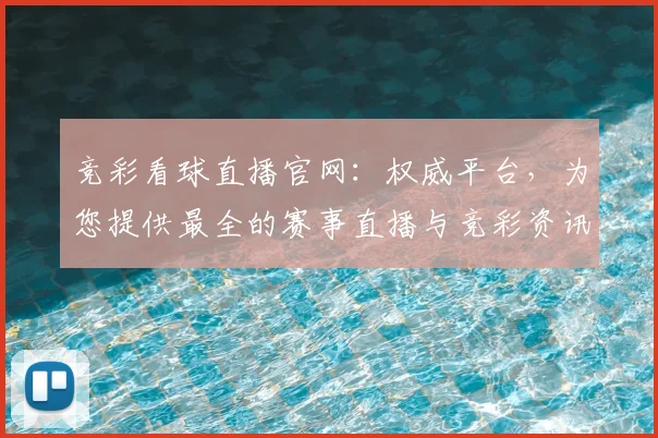 竞彩看球直播官网：权威平台，为您提供最全的赛事直播与竞彩资讯