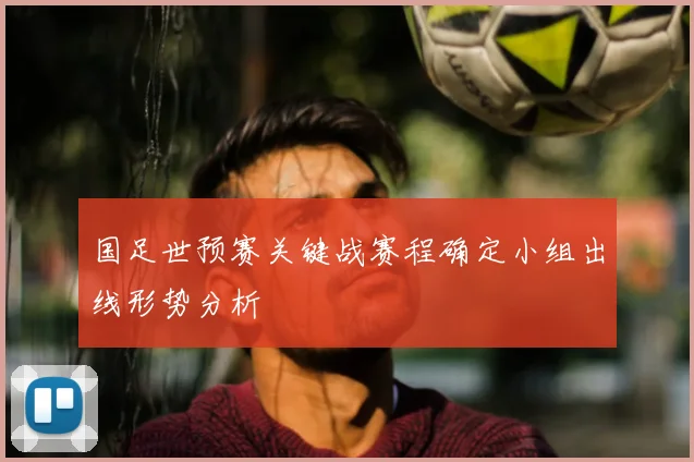 国足世预赛关键战赛程确定小组出线形势分析