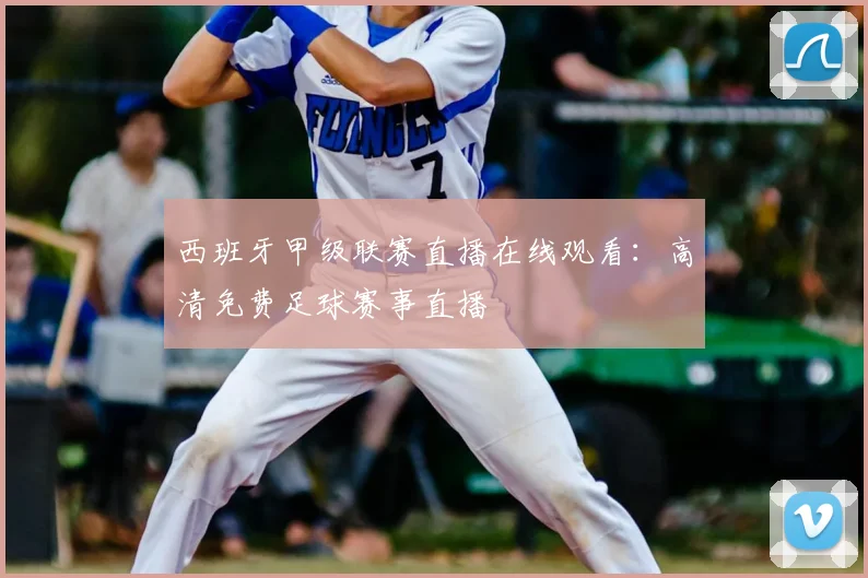 西班牙甲级联赛直播在线观看：高清免费足球赛事直播