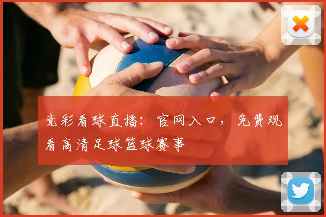 竞彩看球直播：官网入口，免费观看高清足球篮球赛事