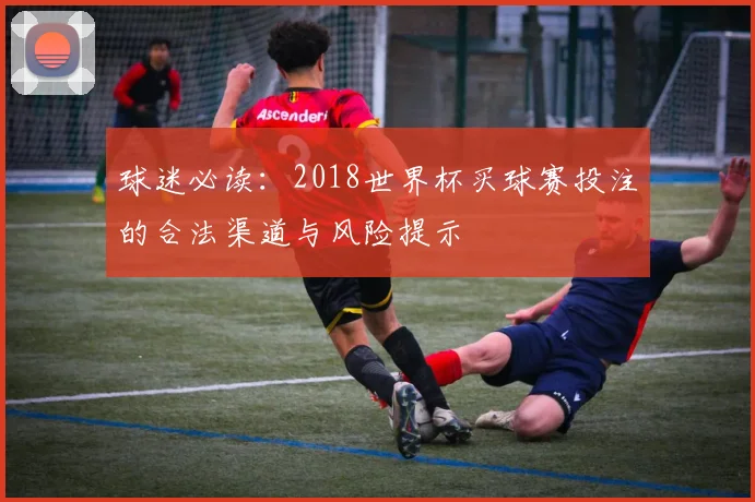 球迷必读:2018世界杯买球赛投注的合法渠道与风险提示