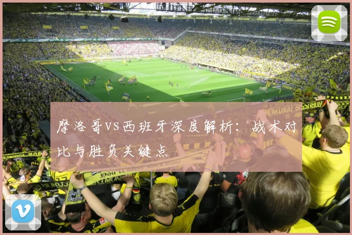 摩洛哥vs西班牙深度解析：战术对比与胜负关键点