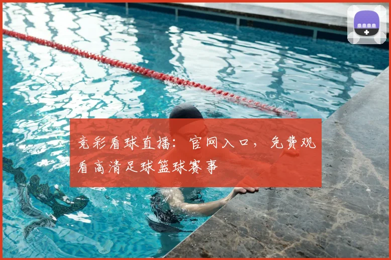 竞彩看球直播：官网入口，免费观看高清足球篮球赛事