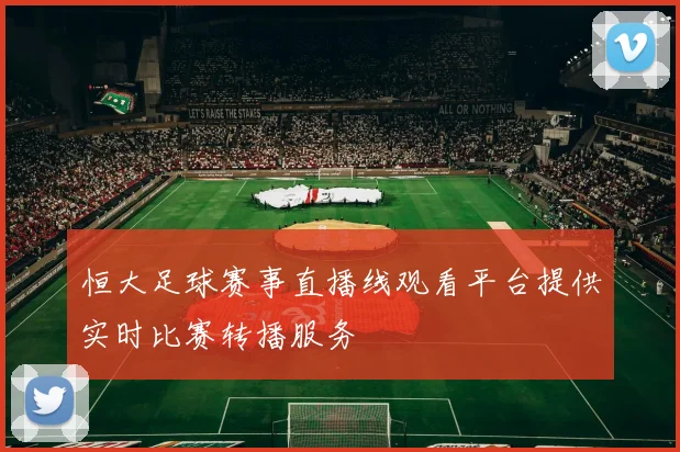 恒大足球赛事直播线观看平台提供实时比赛转播服务