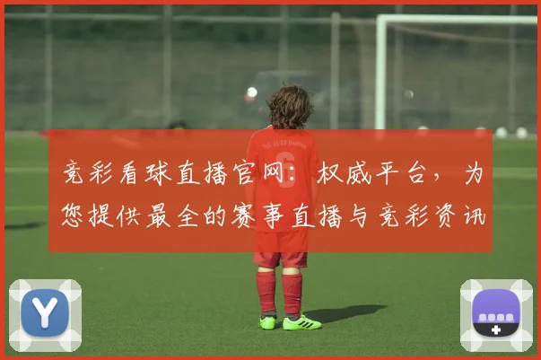 竞彩看球直播官网：权威平台，为您提供最全的赛事直播与竞彩资讯