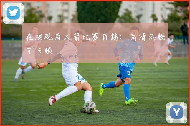 在线观看火箭比赛直播：高清流畅不卡顿