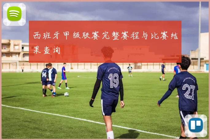 西班牙甲级联赛完整赛程与比赛结果查询