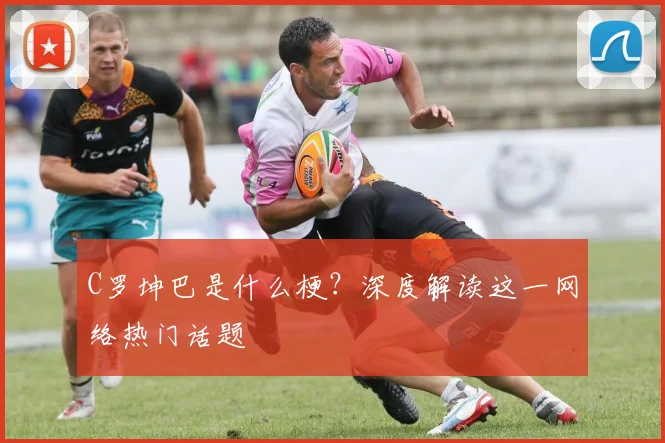 C罗坤巴是什么梗？深度解读这一网络热门话题