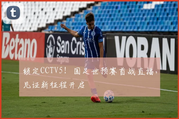 锁定CCTV5！国足世预赛首战直播，见证新征程开启