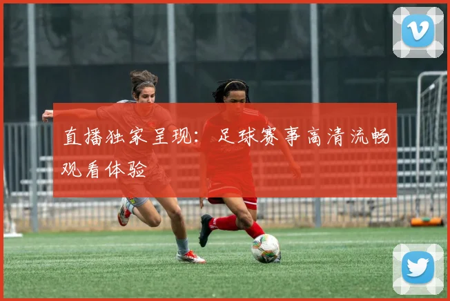 直播独家呈现：足球赛事高清流畅观看体验