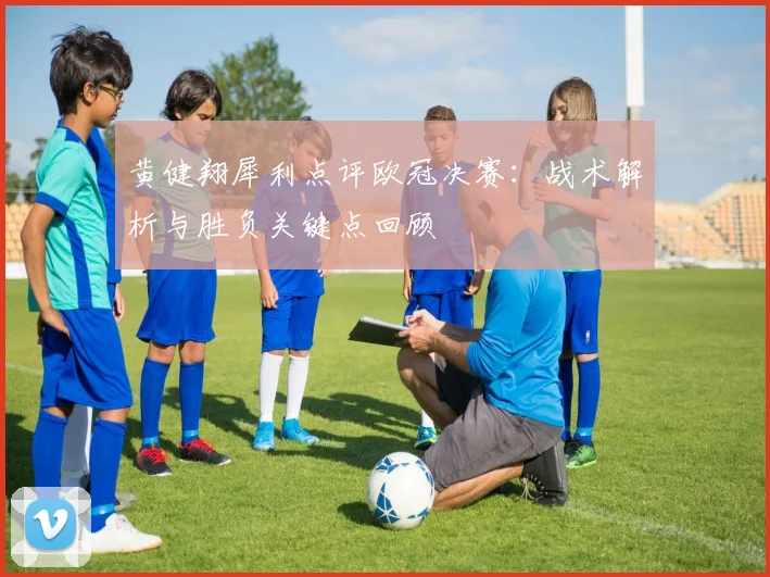 黄健翔犀利点评欧冠决赛：战术解析与胜负关键点回顾