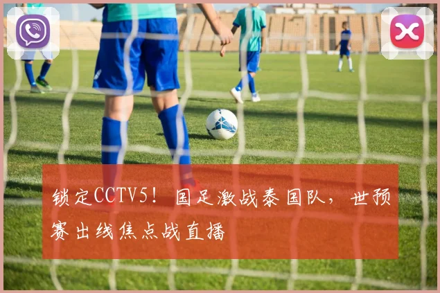 锁定CCTV5！国足激战泰国队，世预赛出线焦点战直播