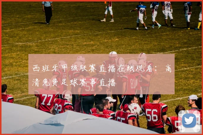 西班牙甲级联赛直播在线观看：高清免费足球赛事直播