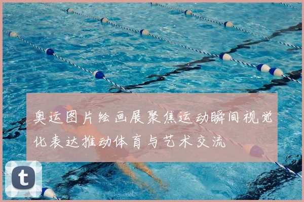 奥运图片绘画展聚焦运动瞬间视觉化表达推动体育与艺术交流