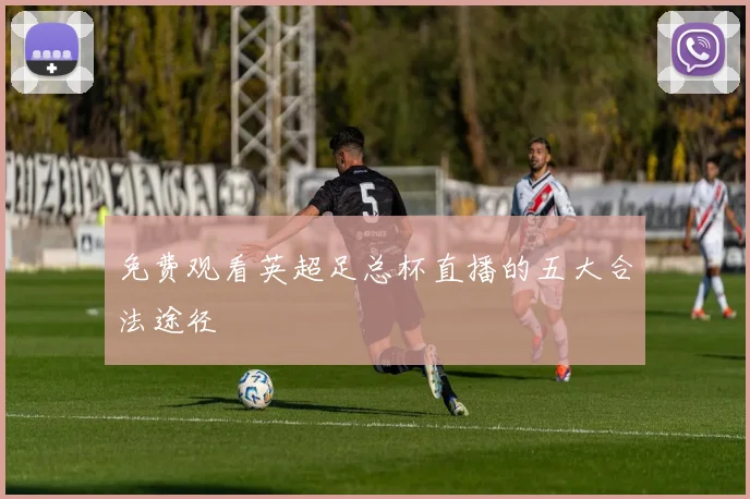 免费观看英超足总杯直播的五大合法途径