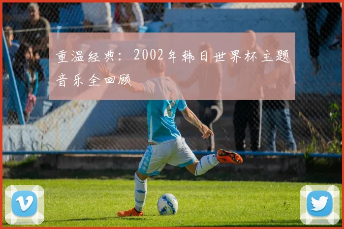 重温经典：2002年韩日世界杯主题音乐全回顾